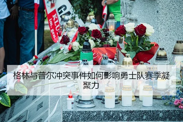 格林与普尔冲突事件如何影响勇士队赛季凝聚力